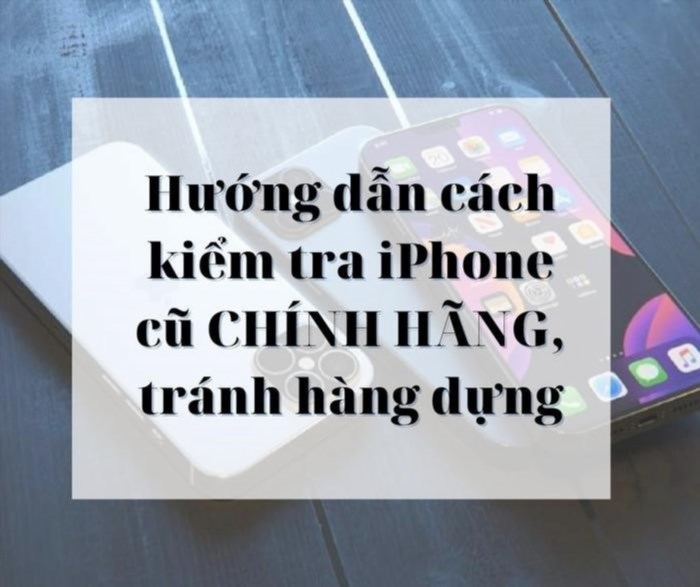 10 cách kiểm tra iPhone cũ CHÍNH HÃNG, tránh hàng dựng